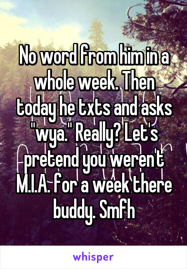 No word from him in a whole week. Then today he txts and asks "wya." Really? Let's pretend you weren't M.I.A. for a week there buddy. Smfh