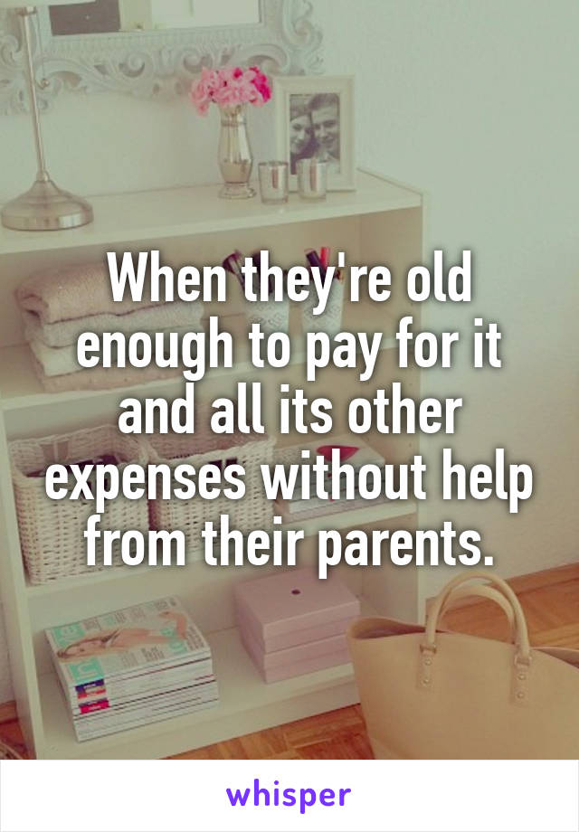 When they're old enough to pay for it and all its other expenses without help from their parents.