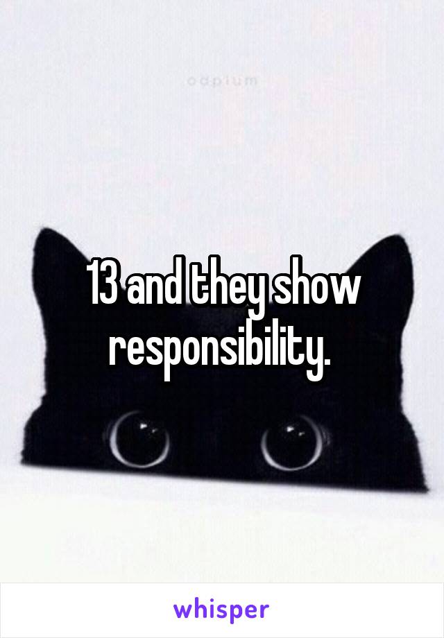 13 and they show responsibility. 