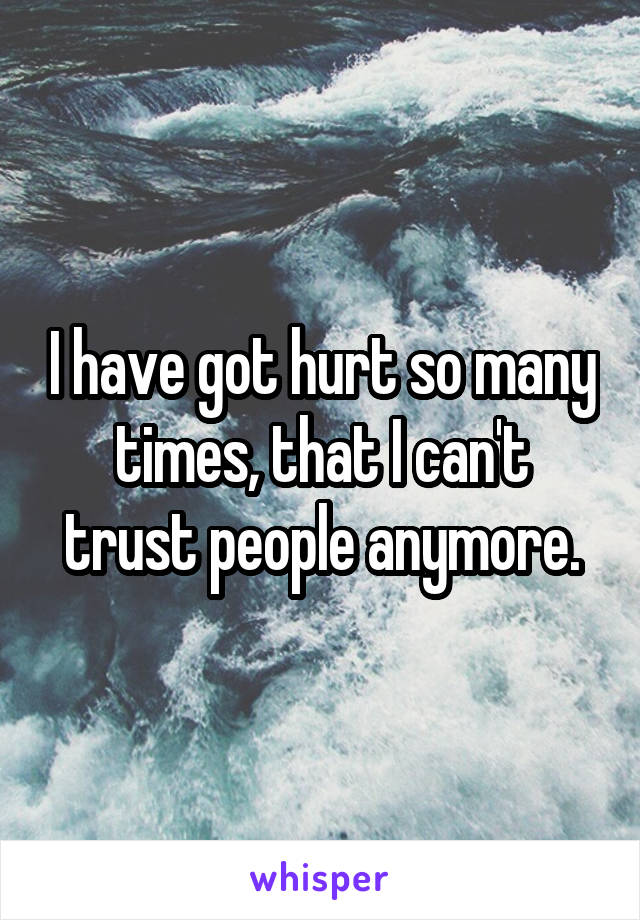 I have got hurt so many times, that I can't trust people anymore.