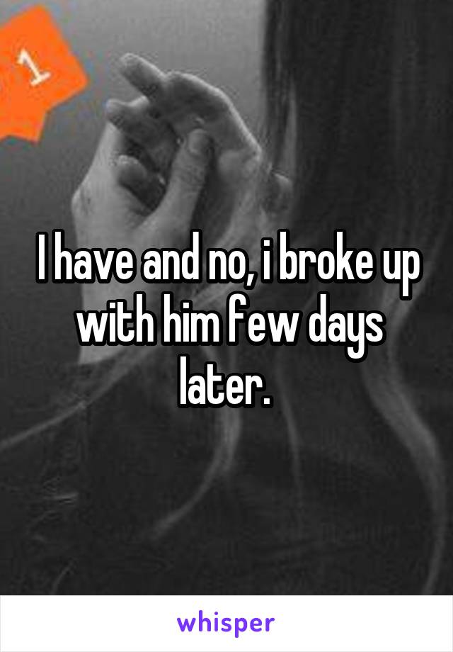 I have and no, i broke up with him few days later. 