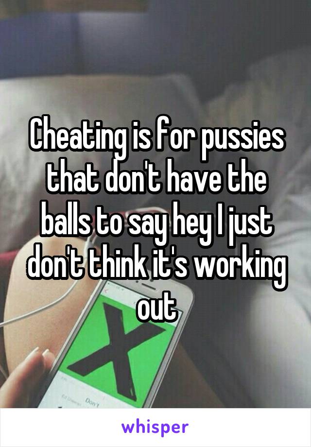 Cheating is for pussies that don't have the balls to say hey I just don't think it's working out