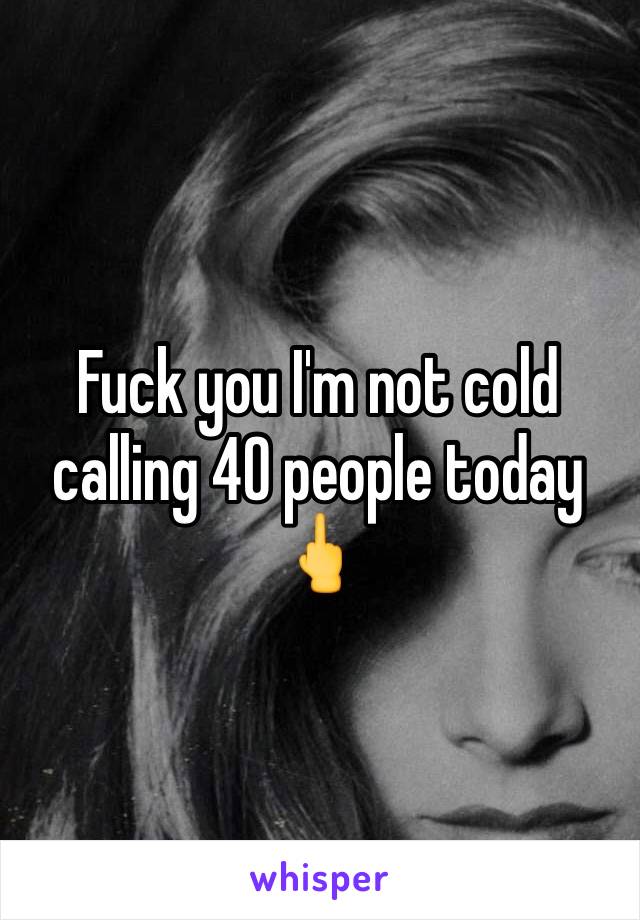 Fuck you I'm not cold calling 40 people today 🖕