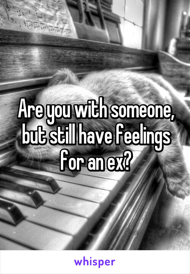 Are you with someone, but still have feelings for an ex?