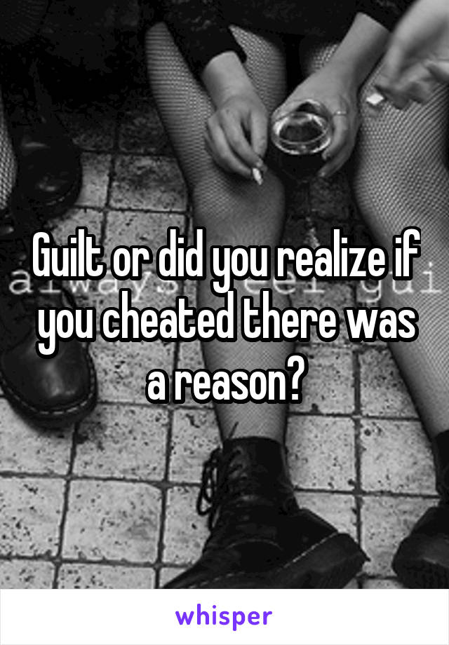 Guilt or did you realize if you cheated there was a reason?