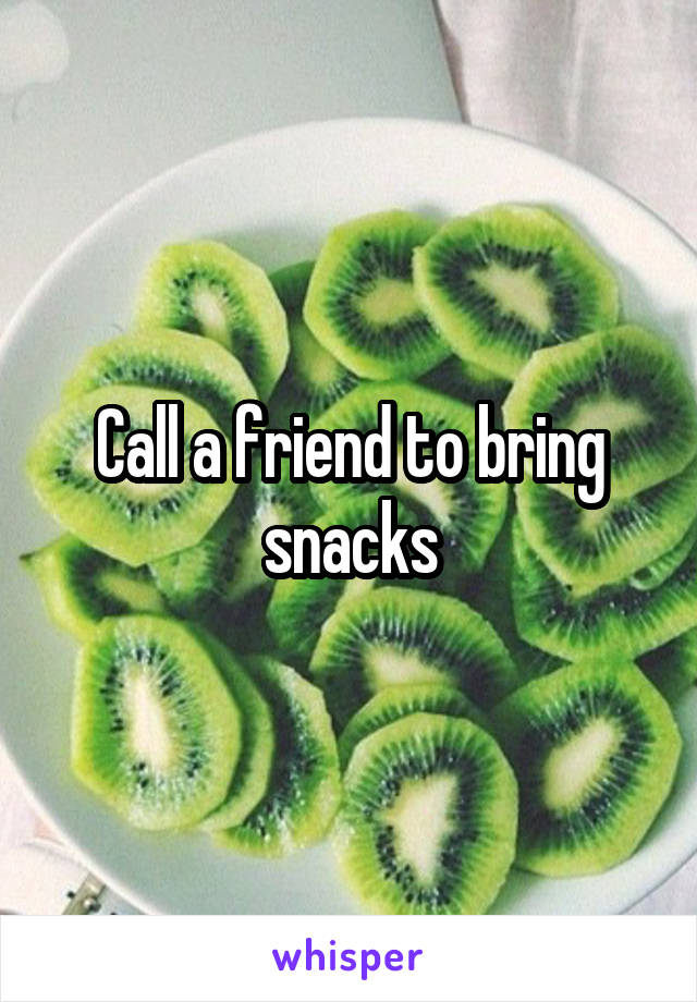 Call a friend to bring snacks