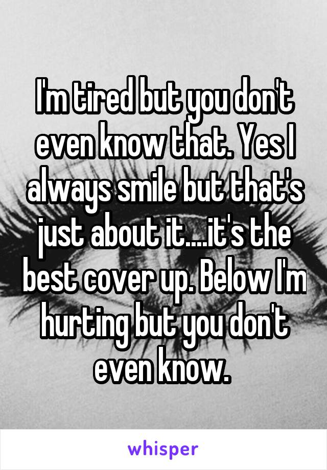 I'm tired but you don't even know that. Yes I always smile but that's just about it....it's the best cover up. Below I'm hurting but you don't even know. 