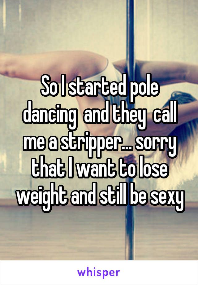 So I started pole dancing  and they  call me a stripper... sorry that I want to lose weight and still be sexy