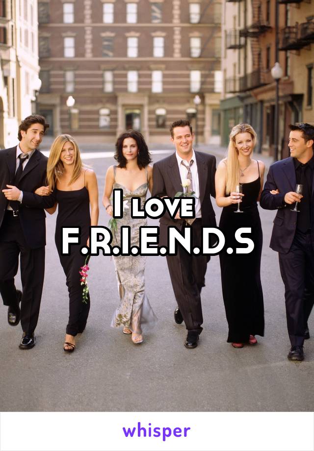 I love 
F.R.I.E.N.D.S