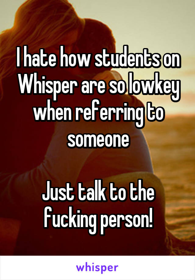 I hate how students on Whisper are so lowkey when referring to someone

Just talk to the fucking person!