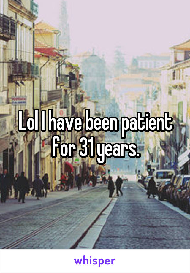 Lol I have been patient for 31 years.