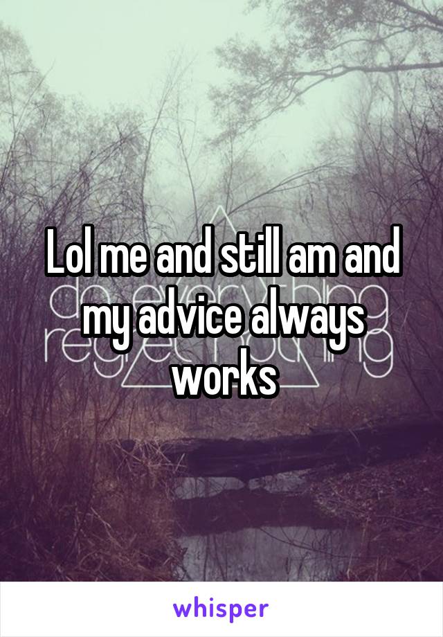 Lol me and still am and my advice always works