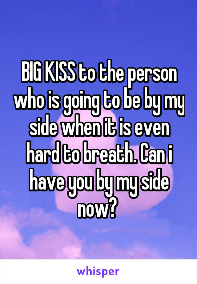 BIG KISS to the person who is going to be by my side when it is even hard to breath. Can i have you by my side now? 