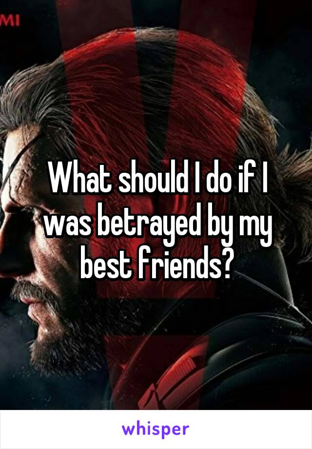 What should I do if I was betrayed by my best friends?