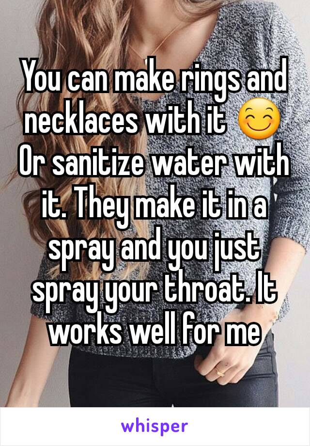 You can make rings and necklaces with it 😊
Or sanitize water with it. They make it in a spray and you just spray your throat. It works well for me
