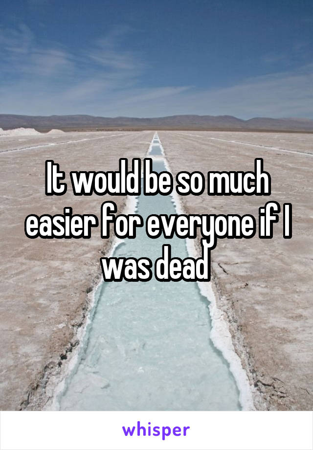 It would be so much easier for everyone if I was dead 