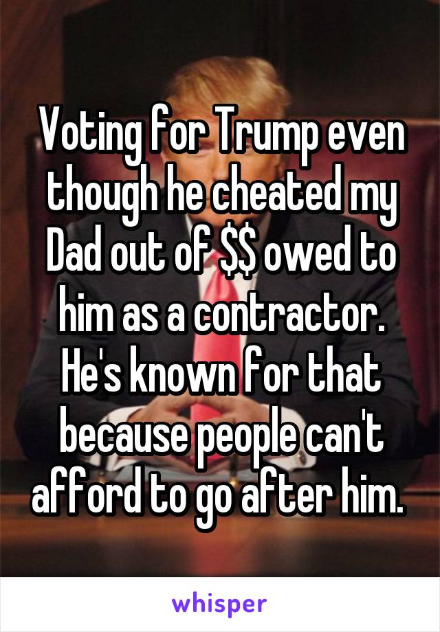 Voting for Trump even though he cheated my Dad out of $$ owed to him as a contractor. He's known for that because people can't afford to go after him. 