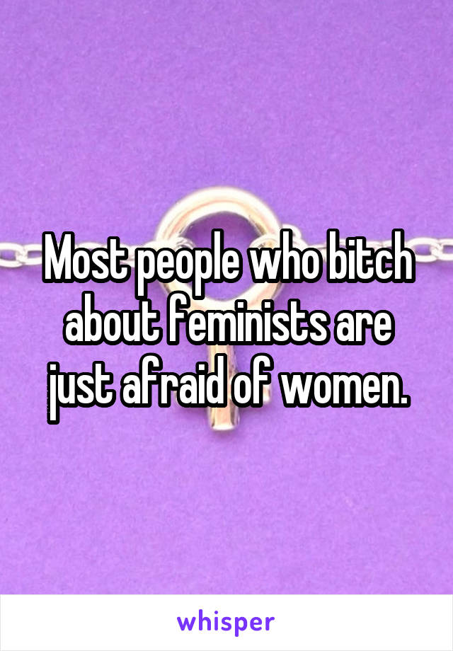 Most people who bitch about feminists are just afraid of women.