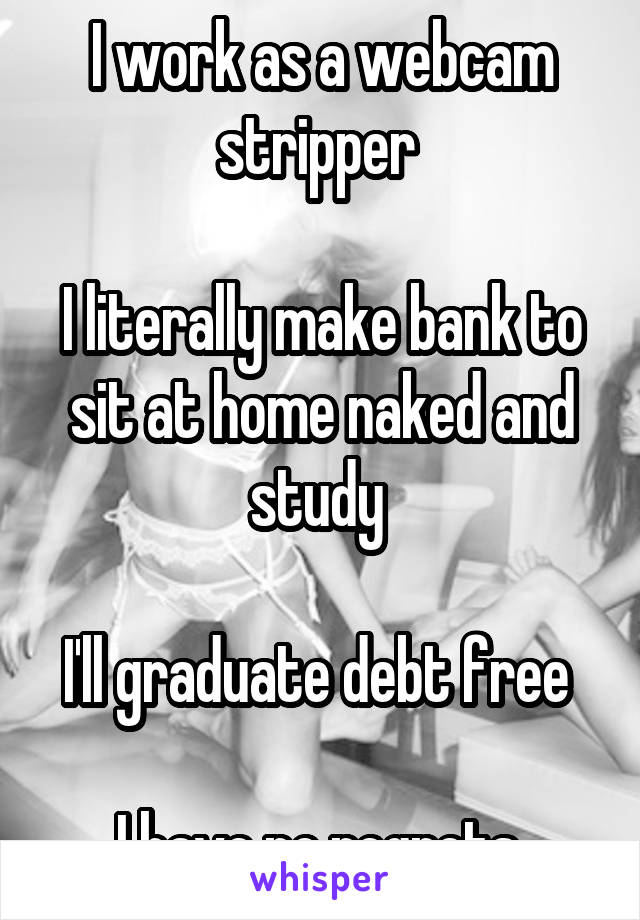 I work as a webcam stripper 

I literally make bank to sit at home naked and study 

I'll graduate debt free 

I have no regrets 