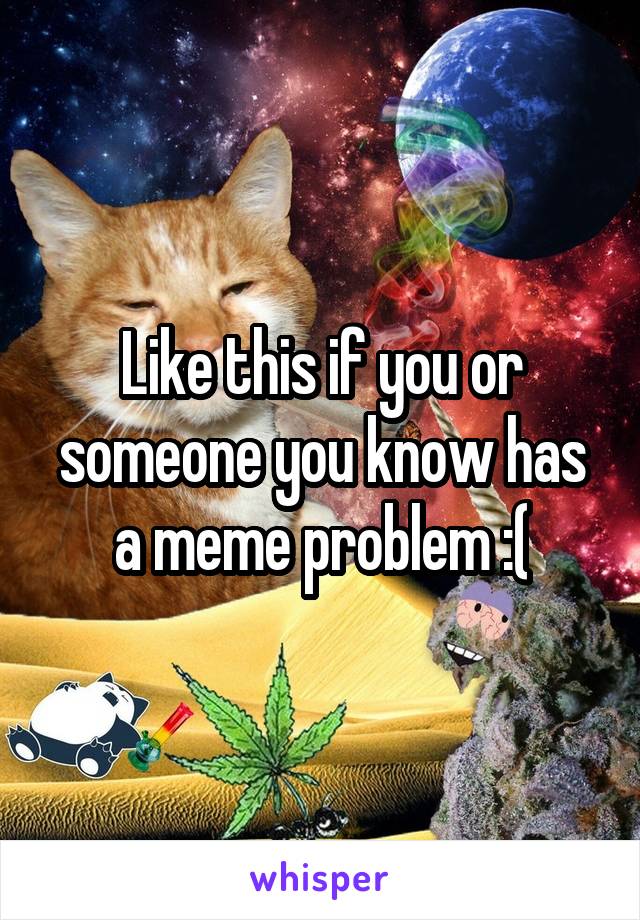 Like this if you or someone you know has a meme problem :(