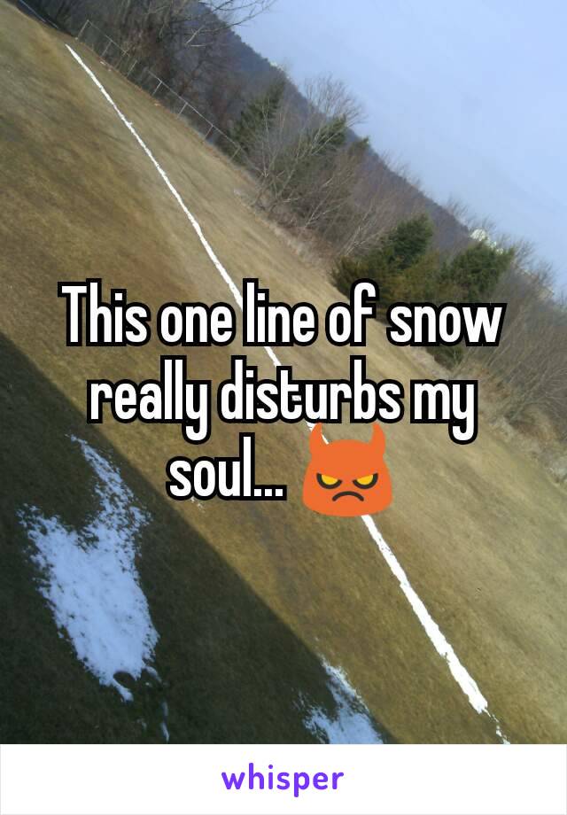 This one line of snow really disturbs my soul... 😈