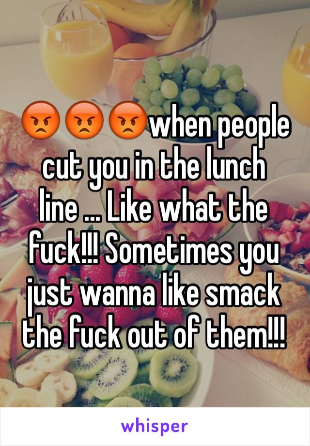 😡😡😡when people cut you in the lunch line ... Like what the fuck!!! Sometimes you just wanna like smack the fuck out of them!!!