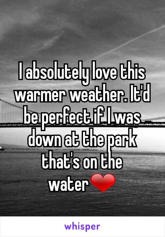 I absolutely love this warmer weather. It'd be perfect if I was down at the park that's on the water❤