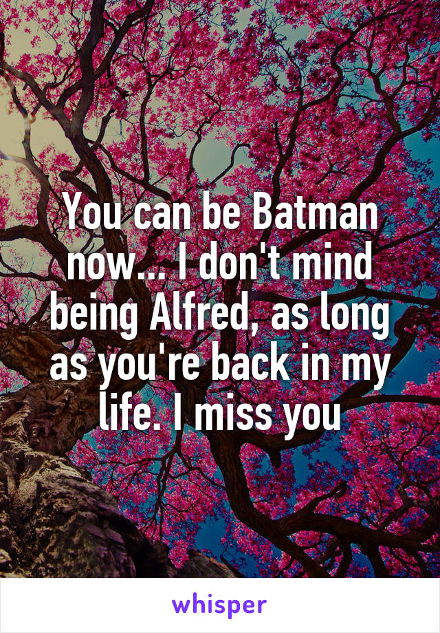 You can be Batman now... I don't mind being Alfred, as long as you're back in my life. I miss you