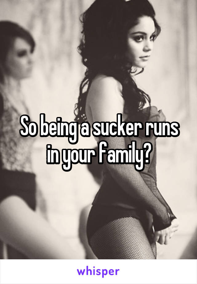 So being a sucker runs in your family?