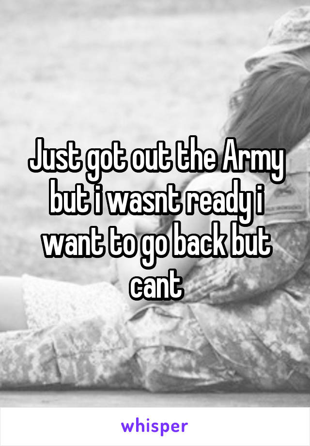 Just got out the Army but i wasnt ready i want to go back but cant