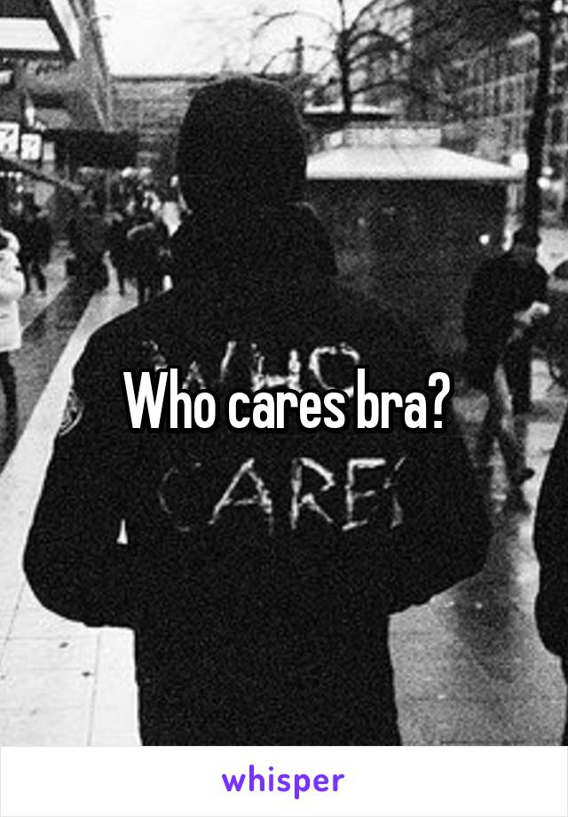 Who cares bra?