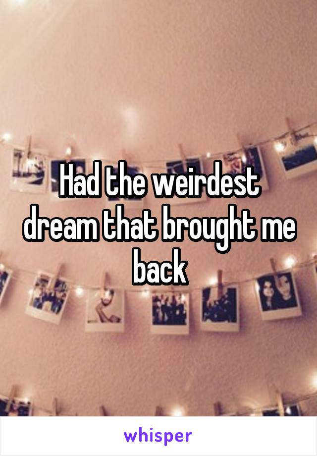 Had the weirdest dream that brought me back