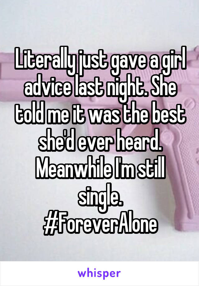 Literally just gave a girl advice last night. She told me it was the best she'd ever heard. Meanwhile I'm still single.
#ForeverAlone