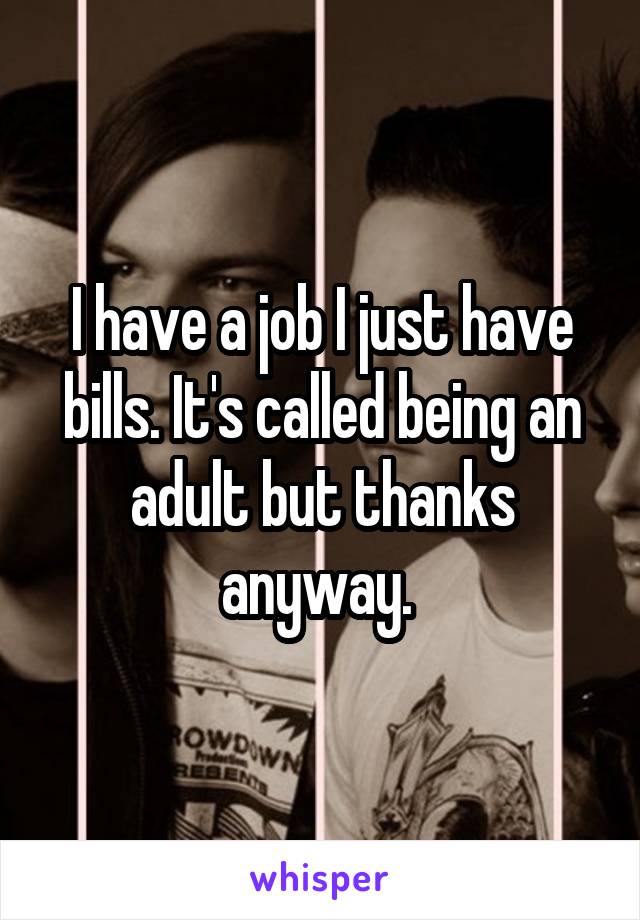 I have a job I just have bills. It's called being an adult but thanks anyway. 