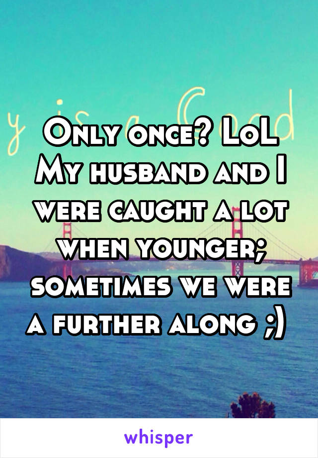 Only once? LoL My husband and I were caught a lot when younger; sometimes we were a further along ;) 