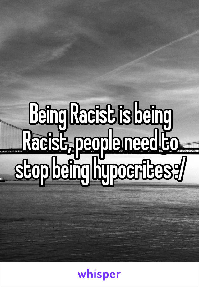 Being Racist is being Racist, people need to stop being hypocrites :/