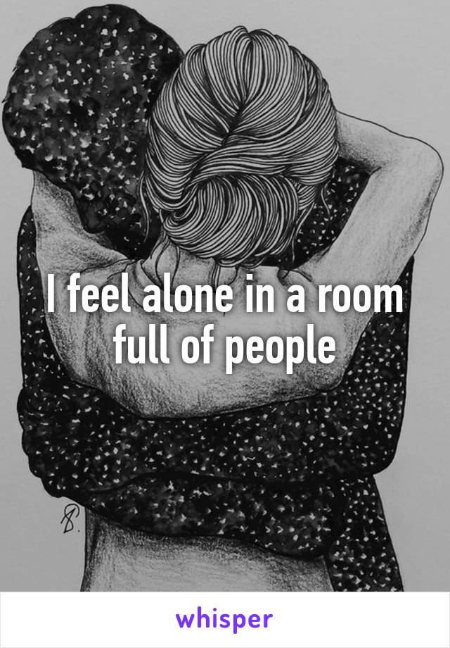 I feel alone in a room full of people