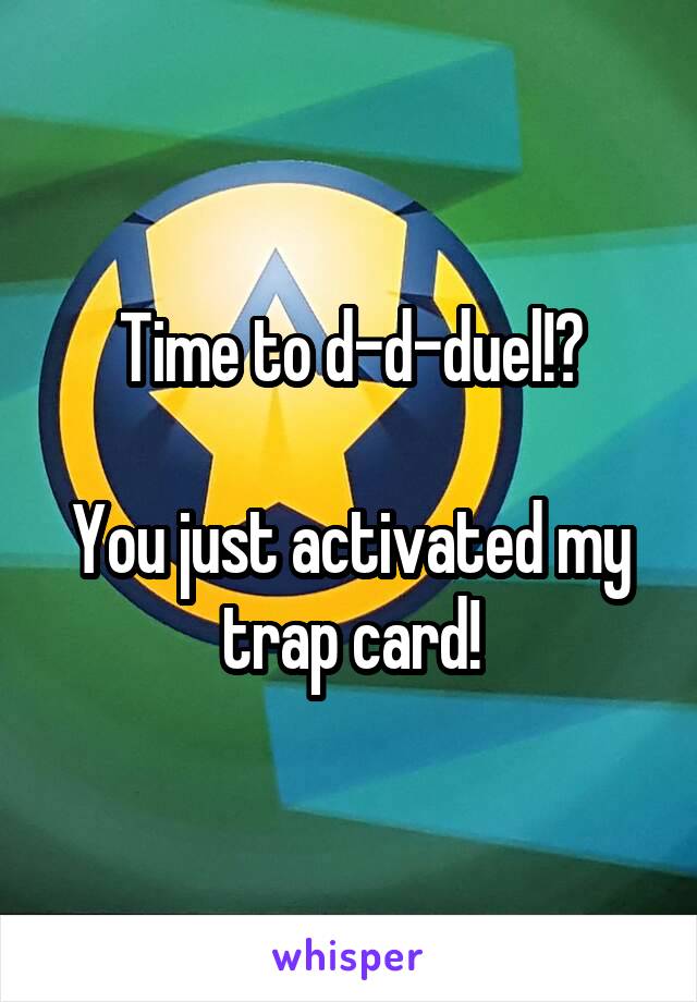 Time to d-d-duel!?

You just activated my trap card!