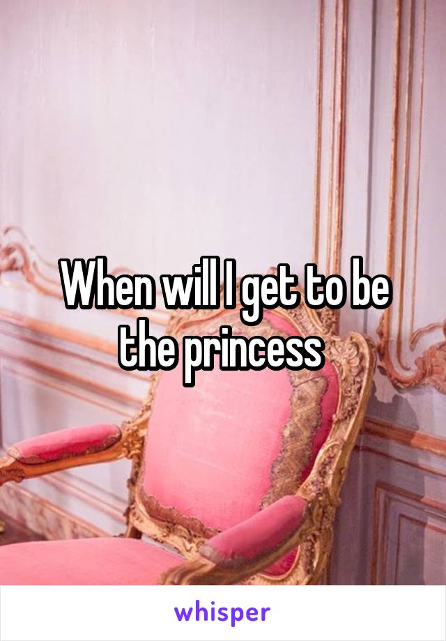 When will I get to be the princess 