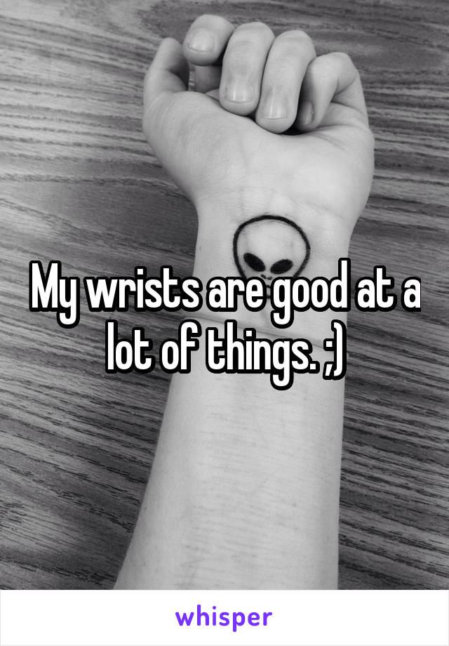 My wrists are good at a lot of things. ;)