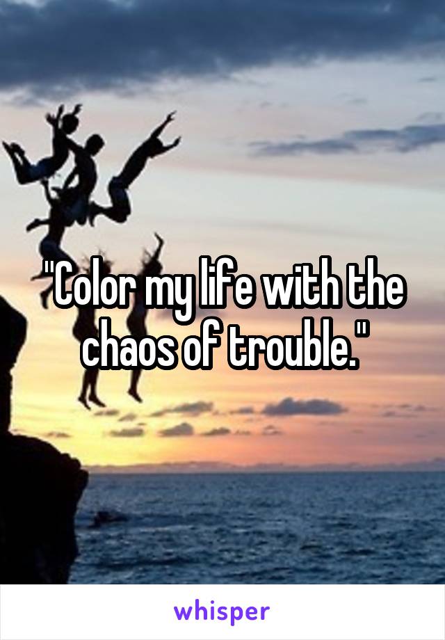 "Color my life with the chaos of trouble."