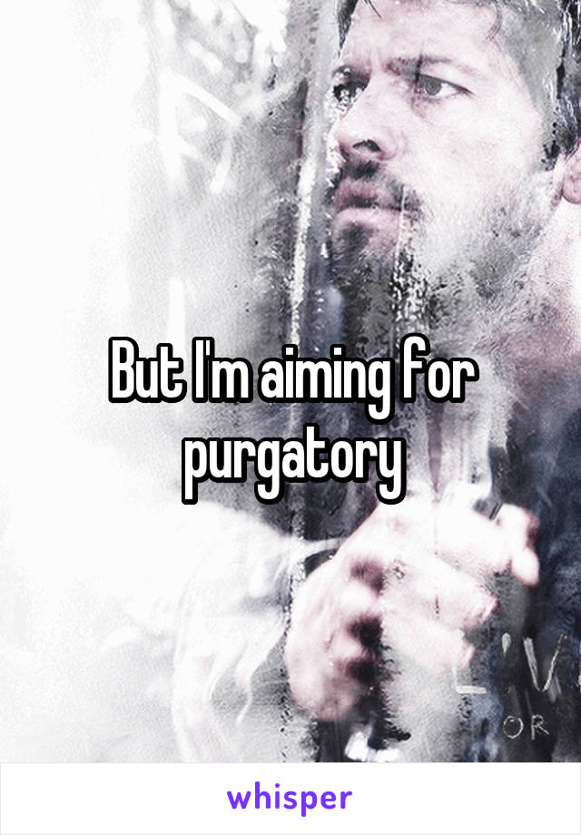 But I'm aiming for purgatory