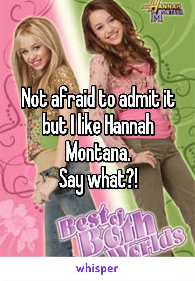 Not afraid to admit it but I like Hannah Montana.
Say what?!