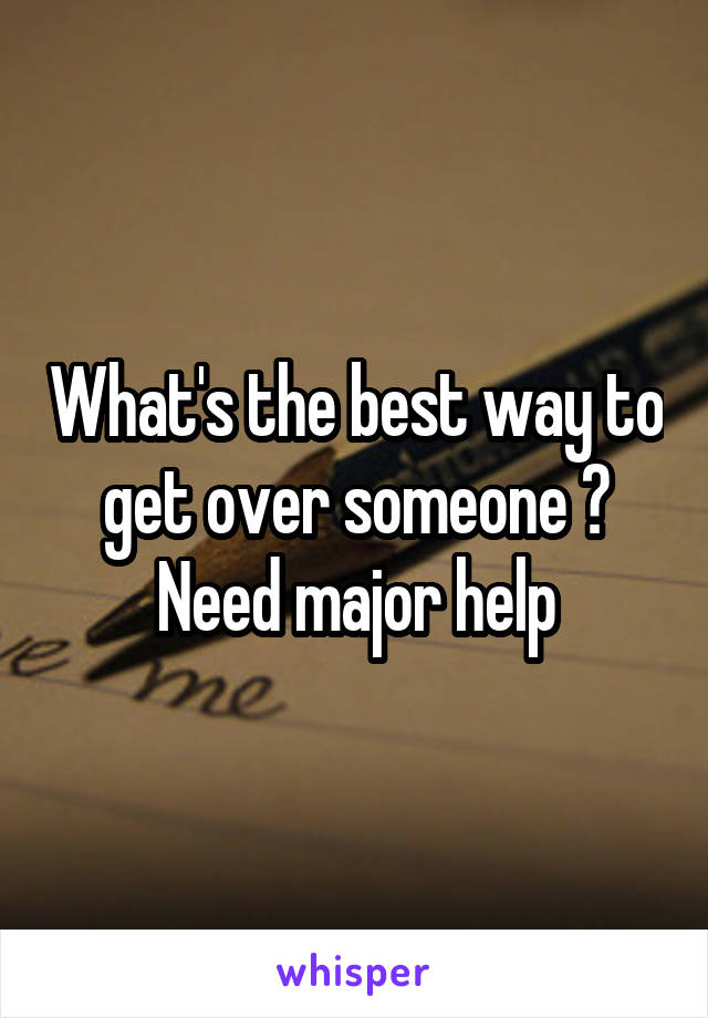 What's the best way to get over someone ? Need major help