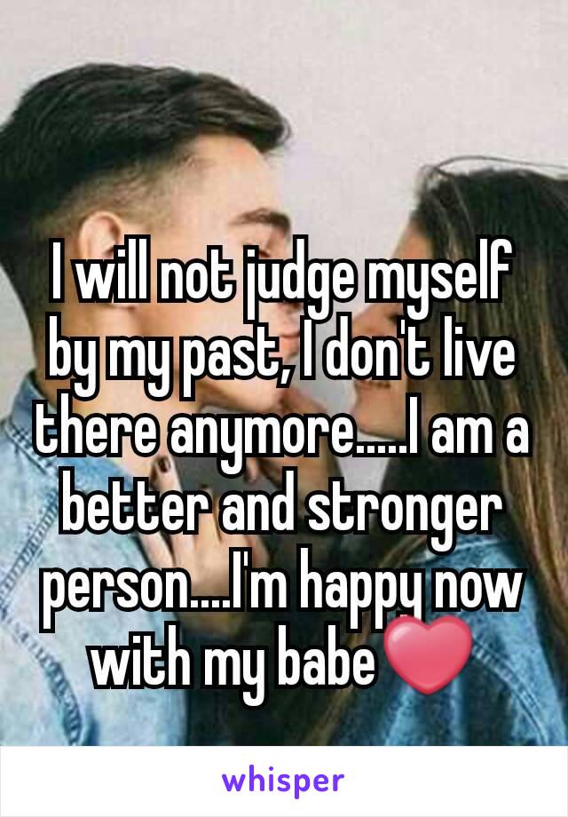 I will not judge myself by my past, I don't live there anymore.....I am a better and stronger person....I'm happy now with my babe❤