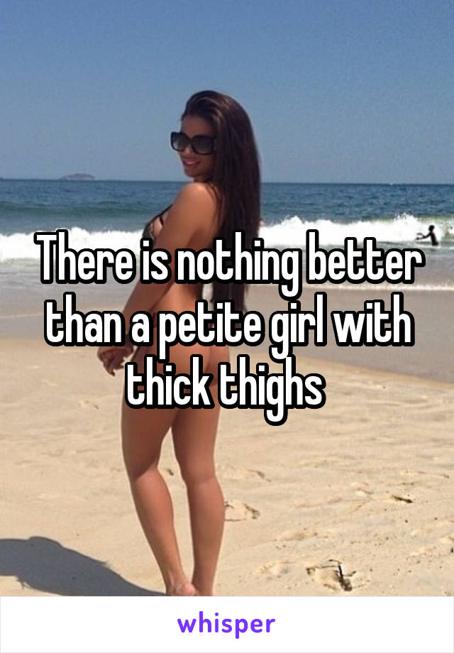 There is nothing better than a petite girl with thick thighs 