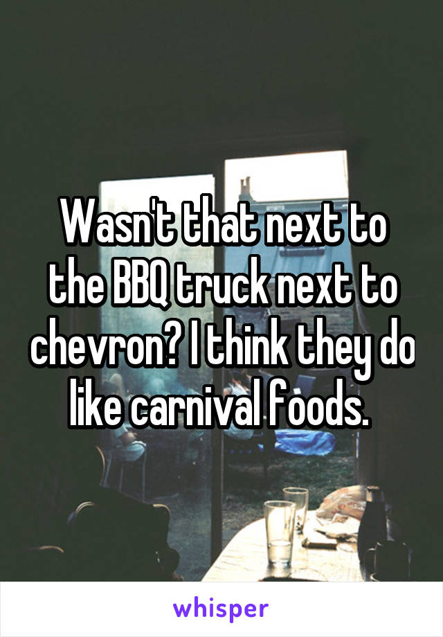 Wasn't that next to the BBQ truck next to chevron? I think they do like carnival foods. 