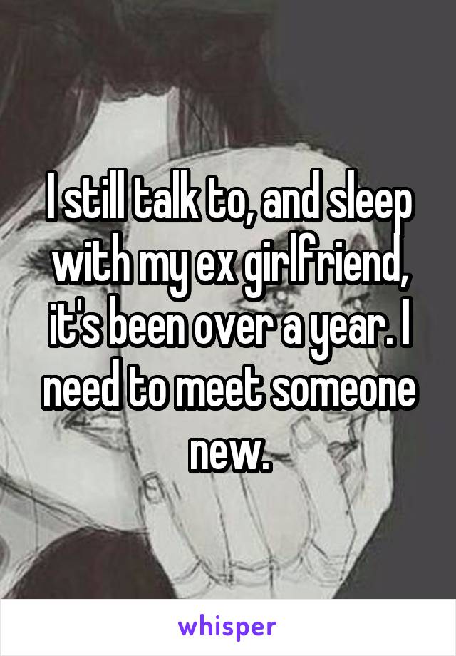 I still talk to, and sleep with my ex girlfriend, it's been over a year. I need to meet someone new.