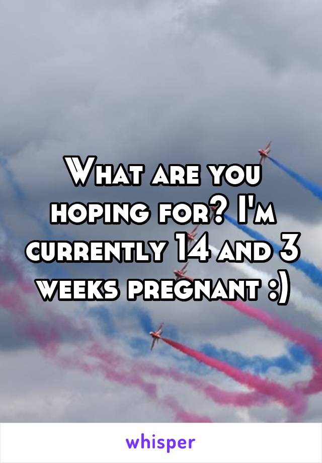 What are you hoping for? I'm currently 14 and 3 weeks pregnant :)