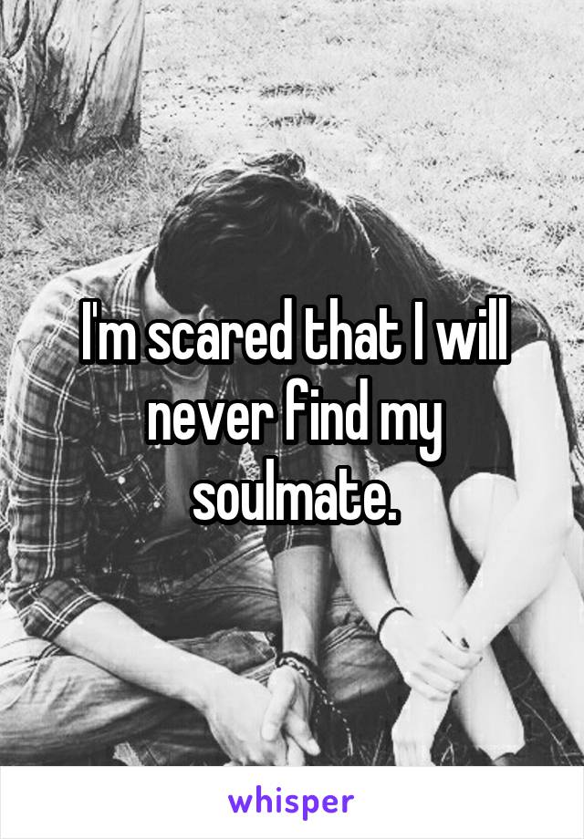 I'm scared that I will never find my soulmate.